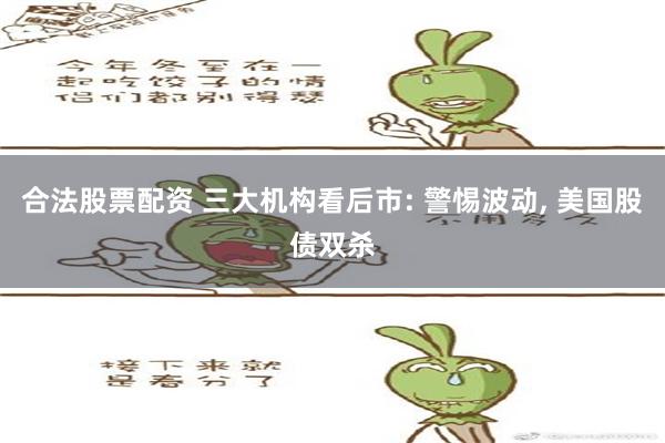 合法股票配资 三大机构看后市: 警惕波动, 美国股债双杀