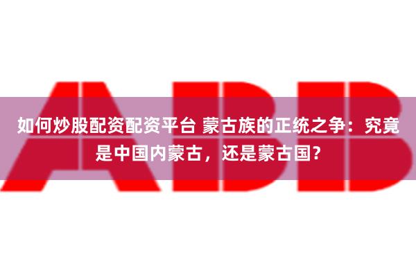 如何炒股配资配资平台 蒙古族的正统之争：究竟是中国内蒙古，还是蒙古国？