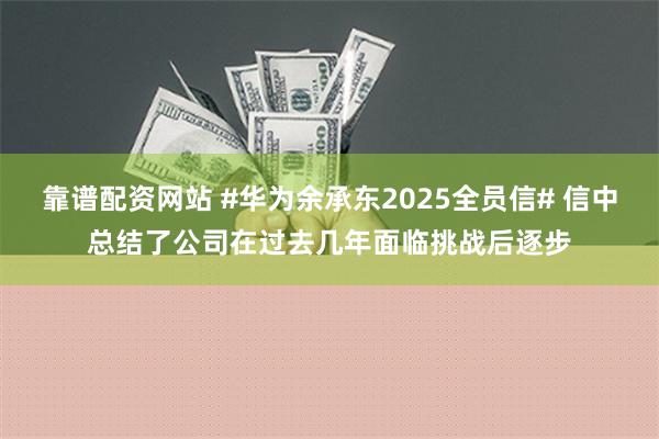 靠谱配资网站 #华为余承东2025全员信# 信中总结了公司在过去几年面临挑战后逐步