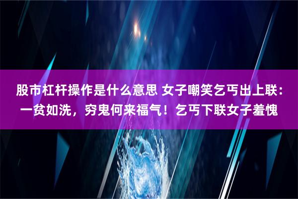 股市杠杆操作是什么意思 女子嘲笑乞丐出上联：一贫如洗，穷鬼何来福气！乞丐下联女子羞愧