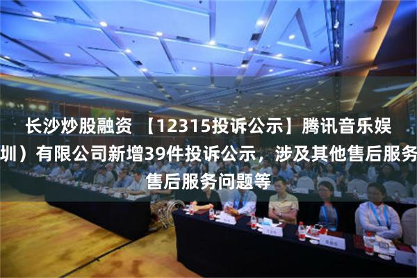 长沙炒股融资 【12315投诉公示】腾讯音乐娱乐（深圳）有限公司新增39件投诉公示，涉及其他售后服务问题等