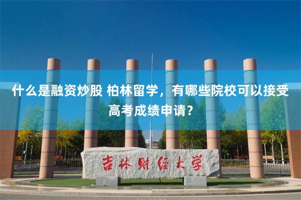 什么是融资炒股 柏林留学，有哪些院校可以接受高考成绩申请？