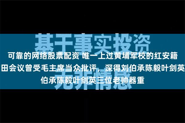 可靠的网络股票配资 唯一上过黄埔军校的红安籍开国上将，古田会议曾受毛主席当众批评，深得刘伯承陈毅叶剑英三位老帅器重