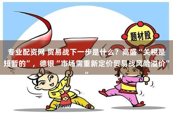 专业配资网 贸易战下一步是什么？高盛“关税是短暂的”，德银“市场需重新定价贸易战风险溢价”