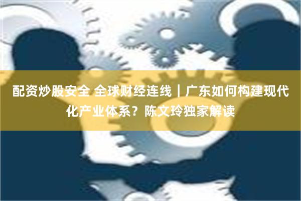 配资炒股安全 全球财经连线｜广东如何构建现代化产业体系？陈文玲独家解读