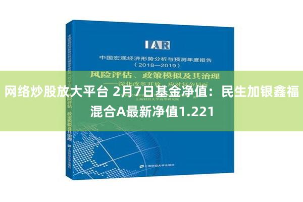 网络炒股放大平台 2月7日基金净值：民生加银鑫福混合A最新净值1.221