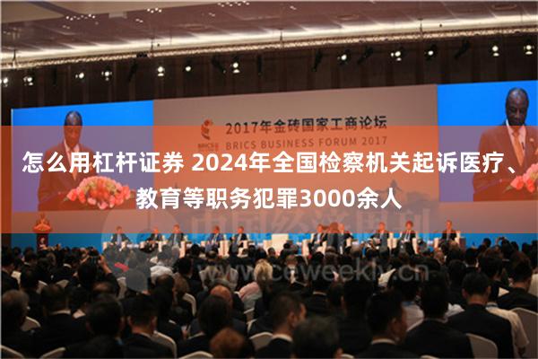 怎么用杠杆证券 2024年全国检察机关起诉医疗、教育等职务犯罪3000余人