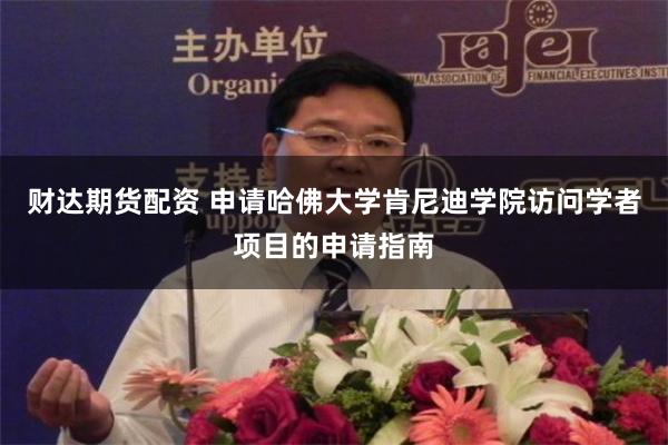 财达期货配资 申请哈佛大学肯尼迪学院访问学者项目的申请指南